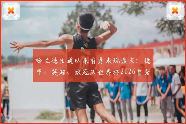 哈兰德出道以来首秀表现盘点：德甲、英超、欧冠及世界杯2026首秀全部进球，解析其破门数据与关键战役