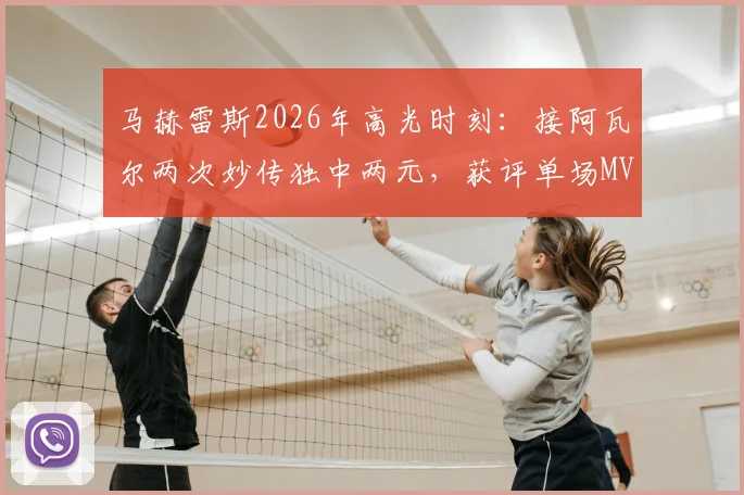 马赫雷斯2026年高光时刻:接阿瓦尔两次妙传独中两元,获评单场MVP全记录与深度技术解读