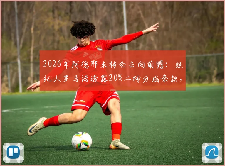 2026年阿德耶米转会去向前瞻：经纪人罗马诺透露20%二转分成条款，已与弗里克对话引关注