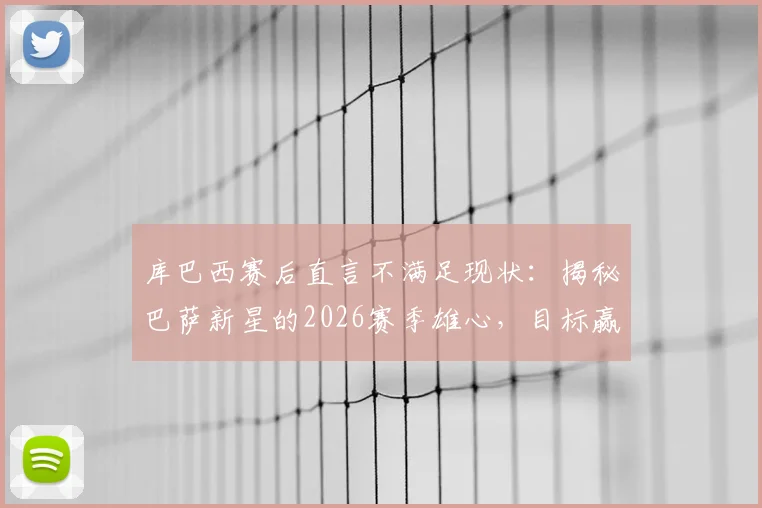 库巴西赛后直言不满足现状：揭秘巴萨新星的2026赛季雄心，目标赢下所有冠军奖杯