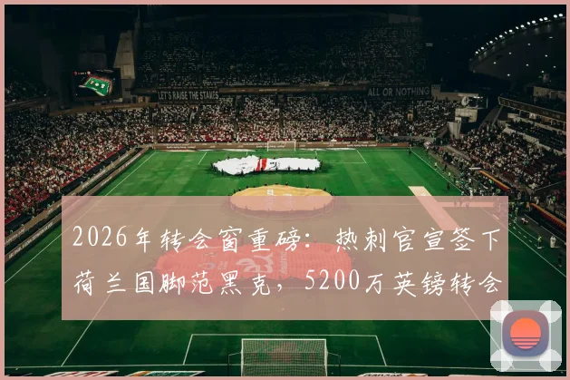 2026年转会窗重磅：热刺官宣签下荷兰国脚范黑克，5200万英镑转会费详情与球员技术特点全面解析