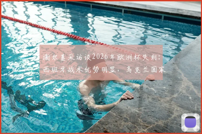 谢尔基采访谈2026年欧洲杯失利:西班牙战术优势明显,乌克兰国家队未来路在何方?球员生涯规划引关注