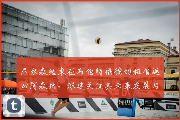 尼尔森结束在布伦特福德的租借返回阿森纳，球迷关注其未来发展与球队规划