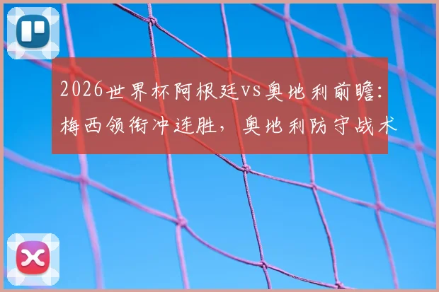 2026世界杯阿根廷vs奥地利前瞻:梅西领衔冲连胜,奥地利防守战术成关键,附历史交手与赛程解析