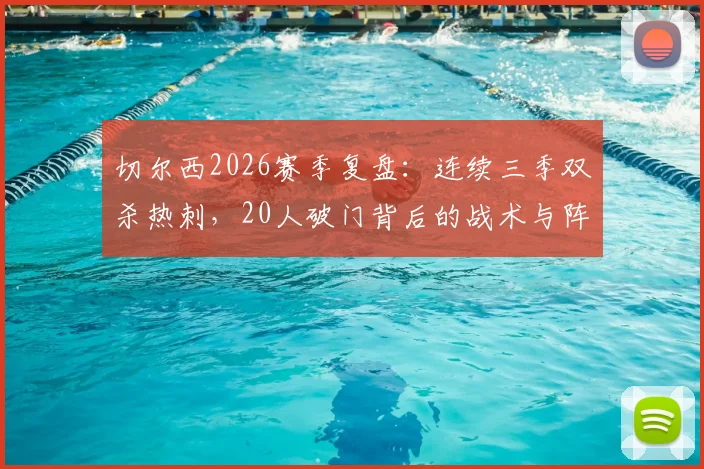 切尔西2026赛季复盘：连续三季双杀热刺，20人破门背后的战术与阵容深度解读