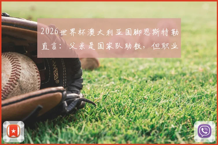 2026世界杯澳大利亚国脚恩斯特勒直言：父亲是国家队助教，但职业球员的忙碌让我没时间和他说话