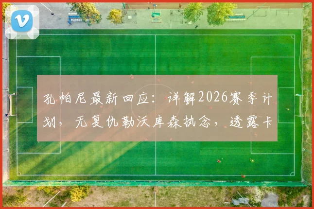 孔帕尼最新回应:详解2026赛季计划,无复仇勒沃库森执念,透露卡尔复出谨慎时间表