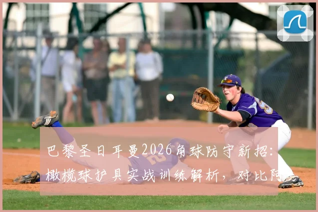 巴黎圣日耳曼2026角球防守新招：橄榄球护具实战训练解析，对比阿森纳角球战术革新