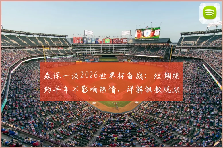 森保一谈2026世界杯备战：短期续约半年不影响热情，详解执教规划与平稳交接考量