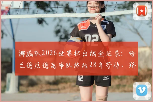 挪威队2026世界杯出线全记录:哈兰德厄德高率队终结28年等待,跻身第六支晋级球队,北欧军团能否再创奇迹?
