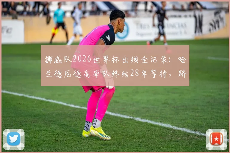 挪威队2026世界杯出线全记录:哈兰德厄德高率队终结28年等待,跻身第六支晋级球队,北欧军团能否再创奇迹?