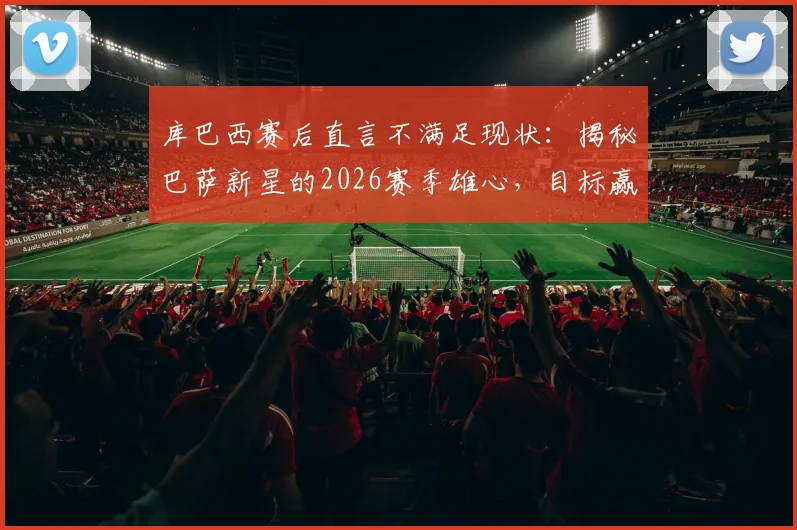 库巴西赛后直言不满足现状：揭秘巴萨新星的2026赛季雄心，目标赢下所有冠军奖杯