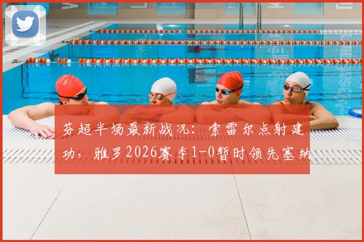 芬超半场最新战况:索雷尔点射建功,雅罗2026赛季1-0暂时领先塞纳乔其,附关键进球回放与解读