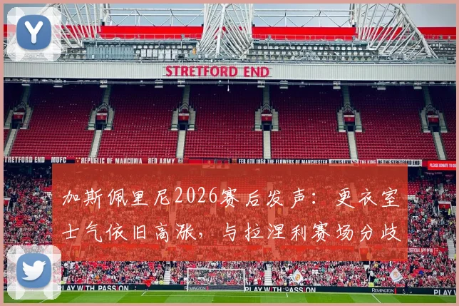 加斯佩里尼2026赛后发声：更衣室士气依旧高涨，与拉涅利赛场分歧非外界揣测那样