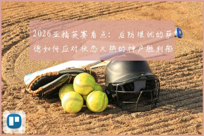 2026亚精英赛看点：后防堪忧的萨德如何应对状态火热的神户胜利船？交锋数据全解析