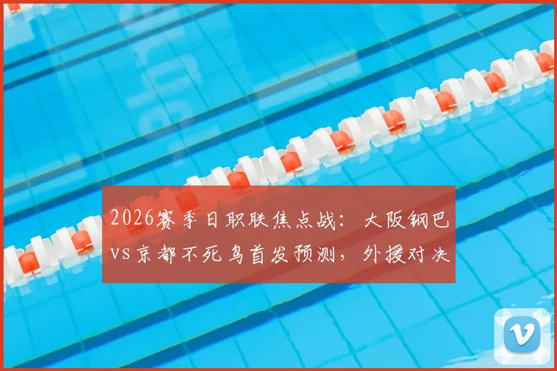 2026赛季日职联焦点战：大阪钢巴vs京都不死鸟首发预测，外援对决战况前瞻