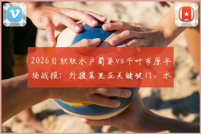 2026日职联水户蜀葵vs千叶市原半场战报：外援莱里亚关键破门，水户半场1-0领先，附历史交锋与战术看点