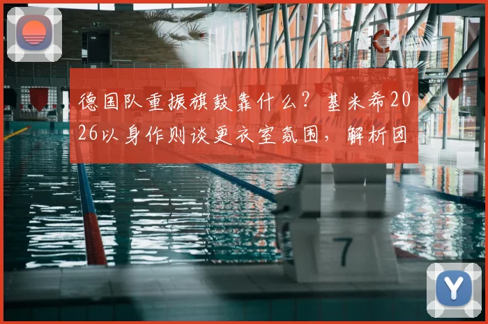 德国队重振旗鼓靠什么?基米希2026以身作则谈更衣室氛围,解析团队凝聚力如何炼成