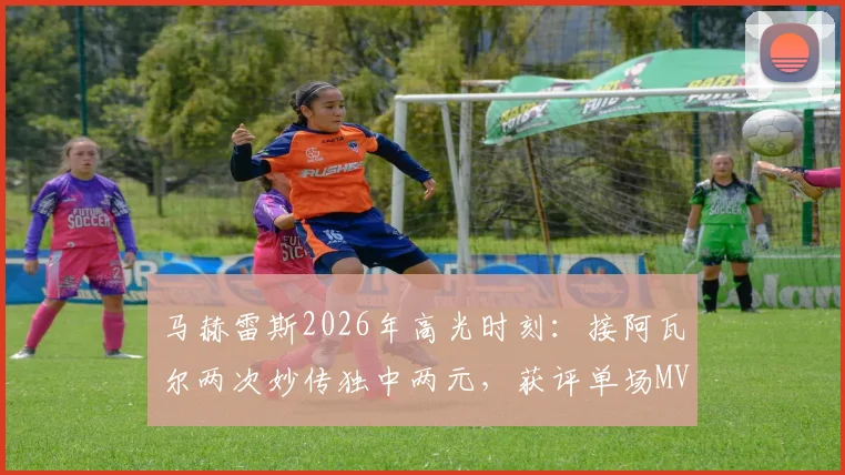 马赫雷斯2026年高光时刻：接阿瓦尔两次妙传独中两元，获评单场MVP全记录与深度技术解读
