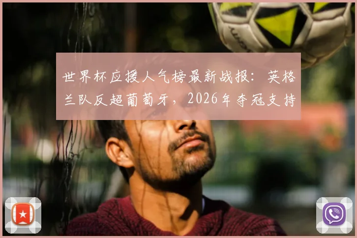 世界杯应援人气榜最新战报：英格兰队反超葡萄牙，2026年夺冠支持率升至榜首