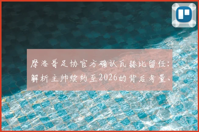 摩洛哥足协官方确认瓦赫比留任:解析主帅续约至2026的背后考量、带队目标与球迷反响