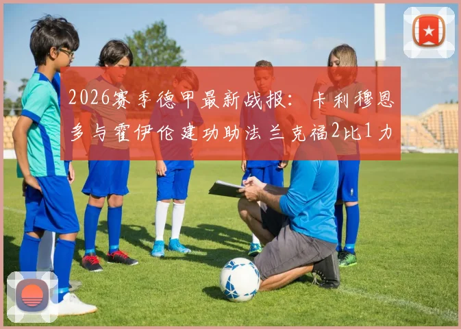 2026赛季德甲最新战报:卡利穆恩多与霍伊伦建功助法兰克福2比1力克沃尔夫斯堡,附全场进球集锦回放链接与赛后分析