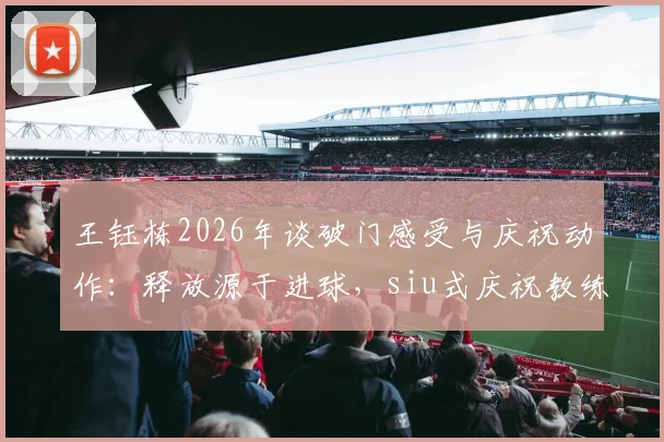 王钰栋2026年谈破门感受与庆祝动作:释放源于进球,siu式庆祝教练点拨,详解其背后故事与成长历程
