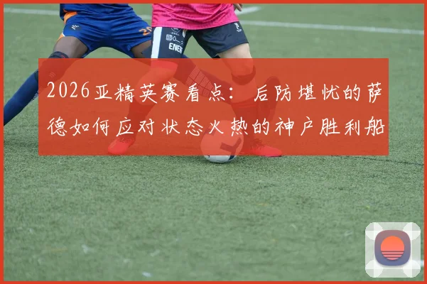 2026亚精英赛看点:后防堪忧的萨德如何应对状态火热的神户胜利船?交锋数据全解析