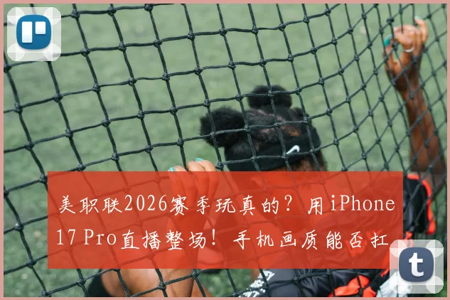 美职联2026赛季玩真的？用iPhone17 Pro直播整场！手机画质能否扛住职业赛事考验？