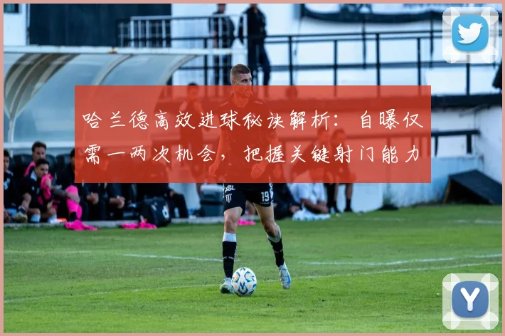 哈兰德高效进球秘诀解析:自曝仅需一两次机会,把握关键射门能力的实战指南与训练启示