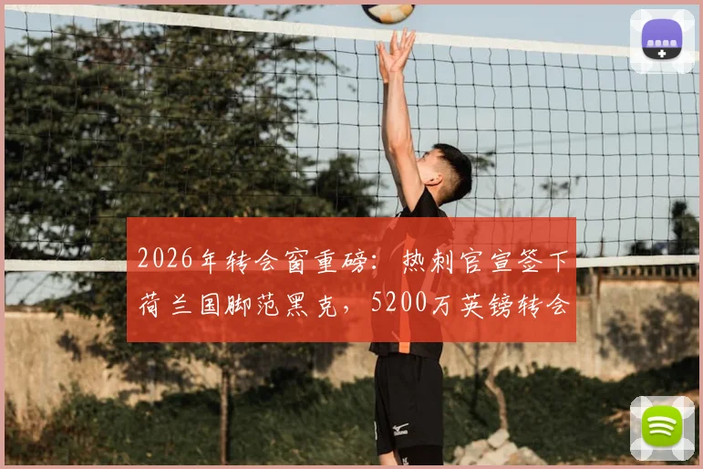 2026年转会窗重磅:热刺官宣签下荷兰国脚范黑克,5200万英镑转会费详情与球员技术特点全面解析