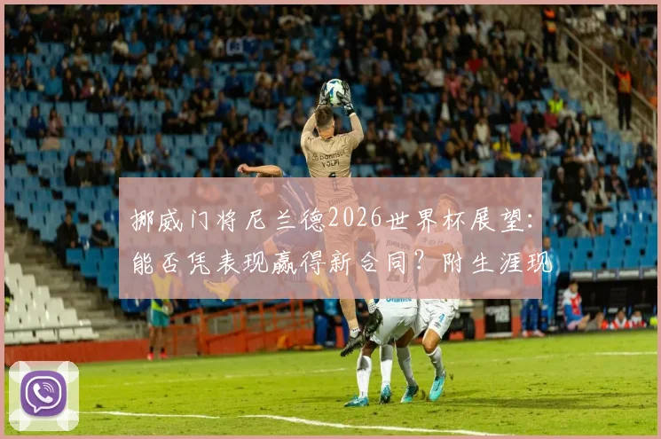 挪威门将尼兰德2026世界杯展望:能否凭表现赢得新合同?附生涯现状与转会动态分析
