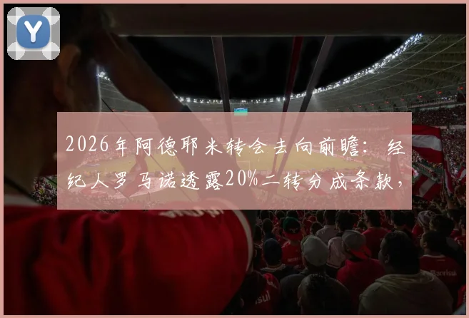 2026年阿德耶米转会去向前瞻:经纪人罗马诺透露20%二转分成条款,已与弗里克对话引关注