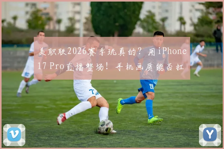 美职联2026赛季玩真的?用iPhone17 Pro直播整场!手机画质能否扛住职业赛事考验?