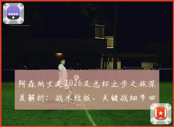 阿森纳女足2026足总杯止步之旅深度解析：战术短板、关键战细节回顾与赛季后续影响全览