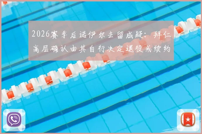 2026赛季后诺伊尔去留成疑：拜仁高层确认由其自行决定退役或续约，门将位置未来引关注