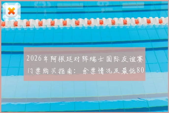 2026年阿根廷对阵瑞士国际友谊赛门票购买指南：余票情况及最低800美元票价解析，附TyC官方购票渠道