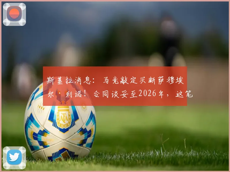 斯基拉消息：马竞敲定买断萨穆埃尔·利诺！合同谈妥至2026年，这笔转会对西蒙尼战术体系意味着什么？