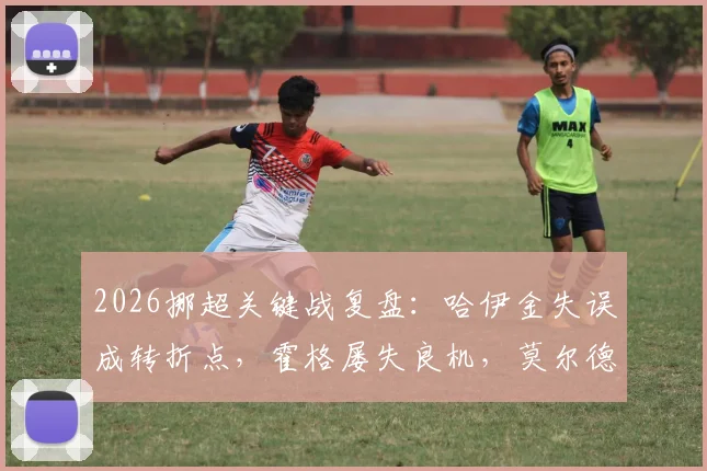 2026挪超关键战复盘：哈伊金失误成转折点，霍格屡失良机，莫尔德客场1-0力克博德闪耀战术解析