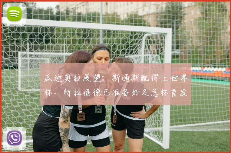 瓜迪奥拉展望：斯通斯配得上世界杯，特拉福德已准备好足总杯首发