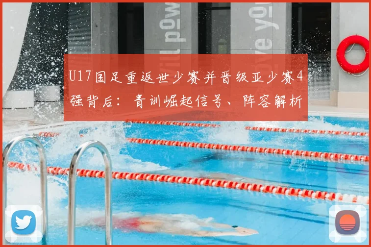 U17国足重返世少赛并晋级亚少赛4强背后：青训崛起信号、阵容解析与2026周期展望