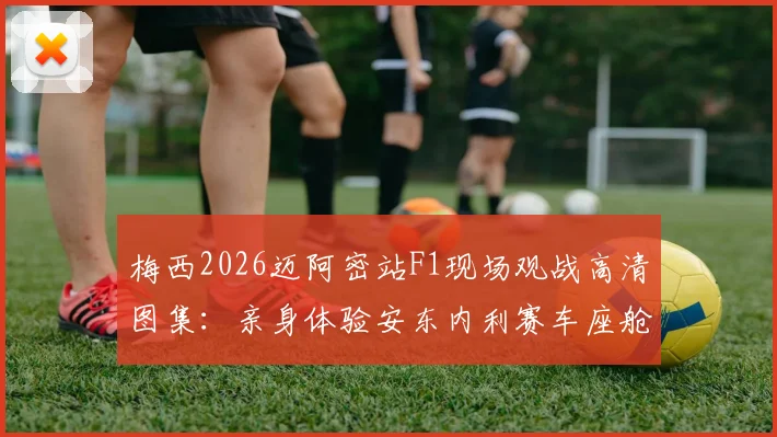 梅西2026迈阿密站F1现场观战高清图集：亲身体验安东内利赛车座舱，揭秘明星观众席看点