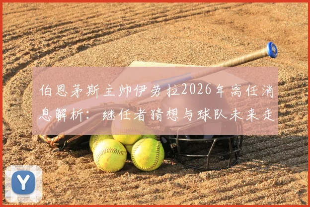 伯恩茅斯主帅伊劳拉2026年离任消息解析：继任者猜想与球队未来走向深度分析