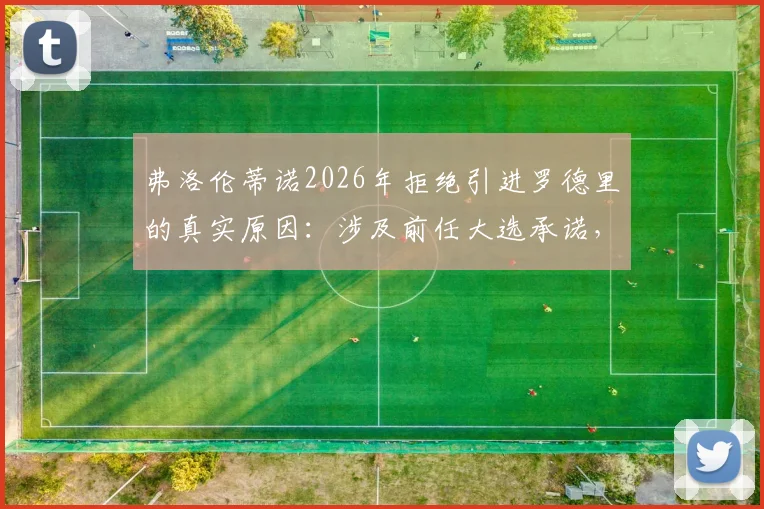 弗洛伦蒂诺2026年拒绝引进罗德里的真实原因：涉及前任大选承诺，皇马引援策略曝光