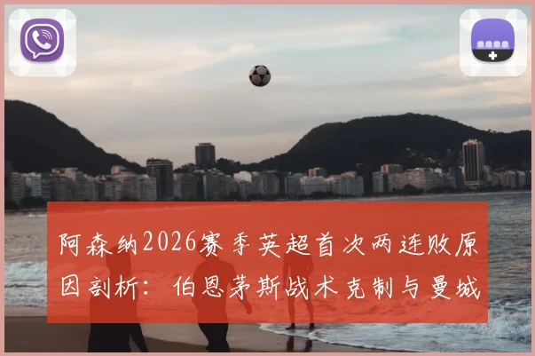 阿森纳2026赛季英超首次两连败原因剖析:伯恩茅斯战术克制与曼城对决短板尽显