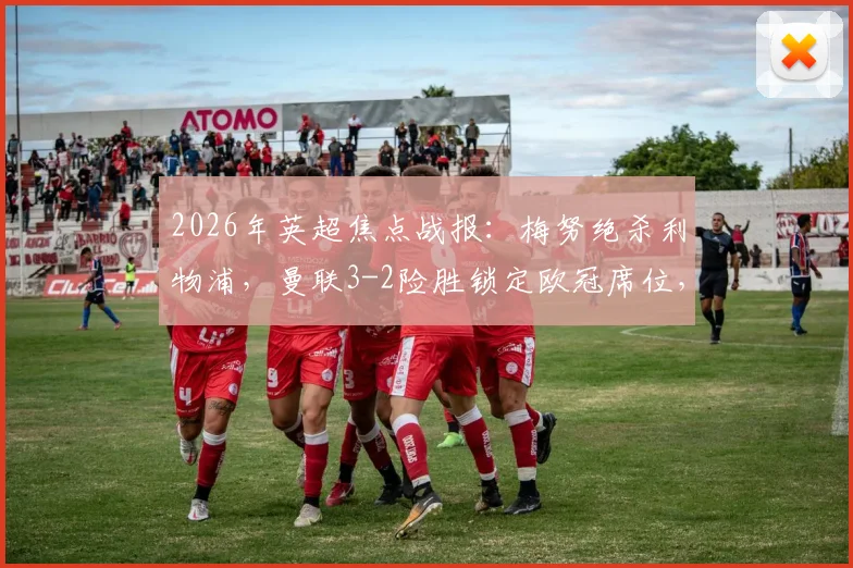 2026年英超焦点战报:梅努绝杀利物浦,曼联3-2险胜锁定欧冠席位,时隔两年强势回归