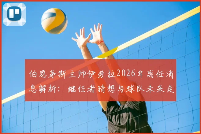 伯恩茅斯主帅伊劳拉2026年离任消息解析：继任者猜想与球队未来走向深度分析