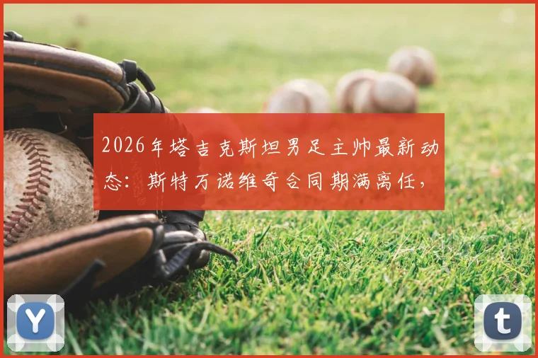 2026年塔吉克斯坦男足主帅最新动态:斯特万诺维奇合同期满离任,继任者人选成焦点