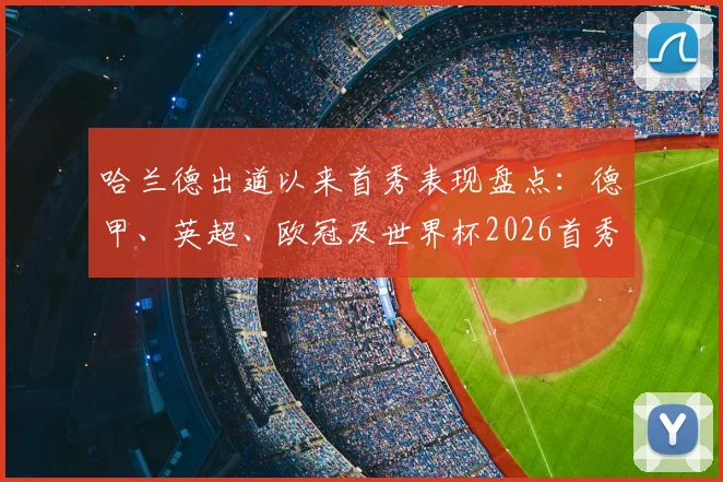 哈兰德出道以来首秀表现盘点:德甲、英超、欧冠及世界杯2026首秀全部进球,解析其破门数据与关键战役