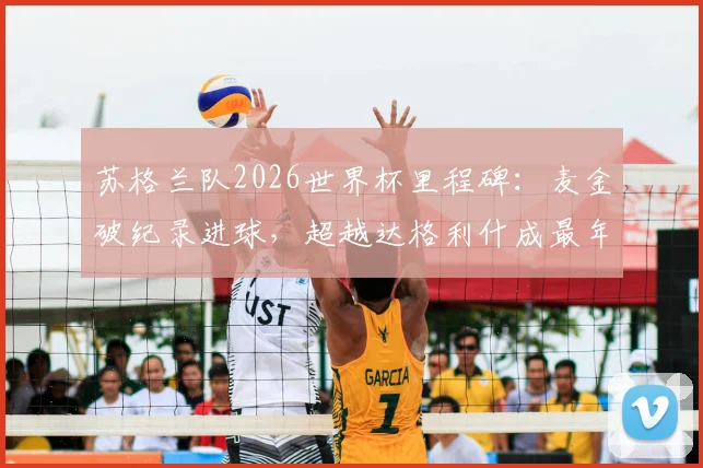 苏格兰队2026世界杯里程碑:麦金破纪录进球,超越达格利什成最年长射手,附生涯数据详解